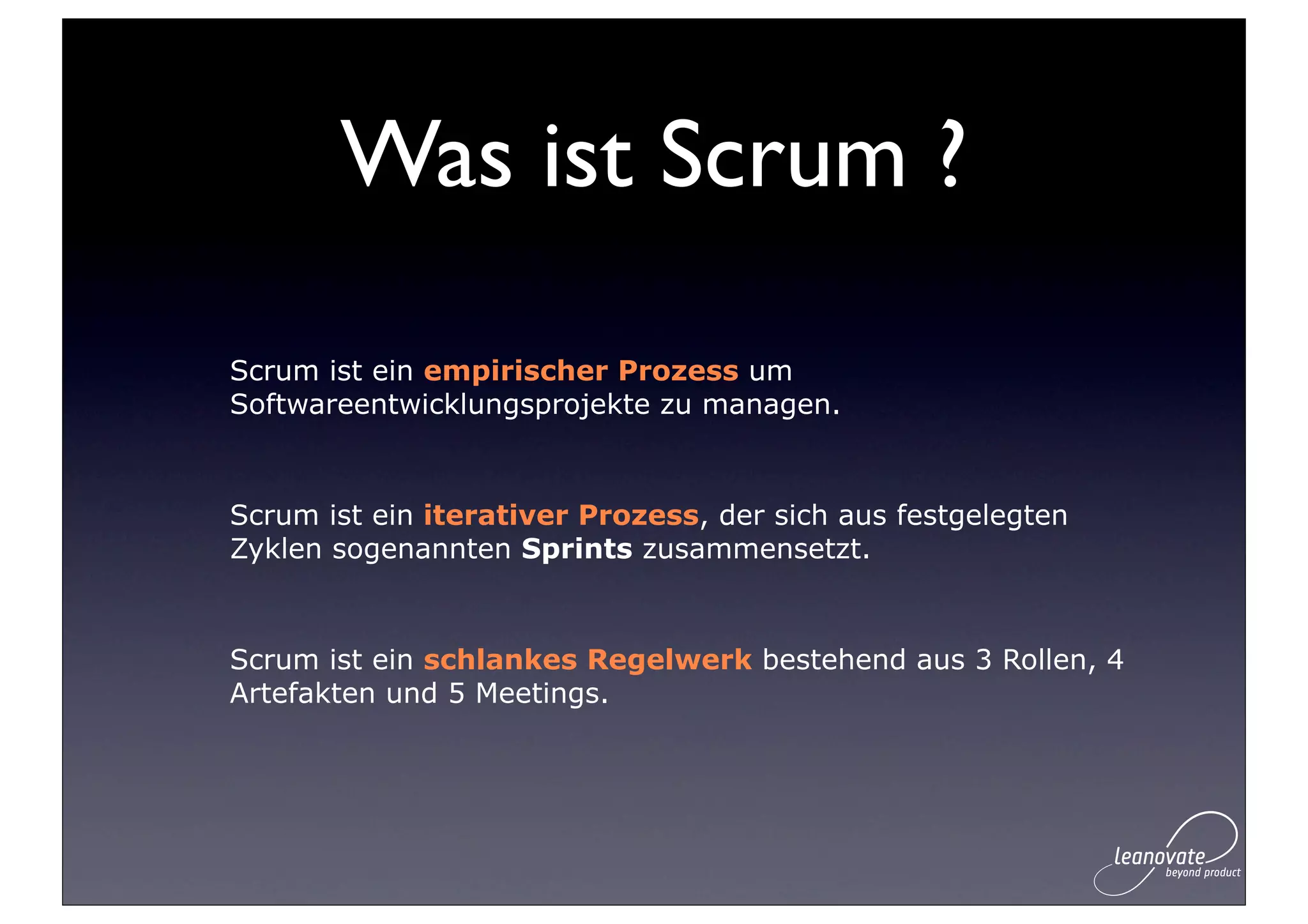 Was ist Scrum ?

Scrum ist ein empirischer Prozess um
Softwareentwicklungsprojekte zu managen.


Scrum ist ein iterativer Prozess, der sich aus festgelegten
Zyklen sogenannten Sprints zusammensetzt.


Scrum ist ein schlankes Regelwerk bestehend aus 3 Rollen, 4
Artefakten und 5 Meetings.
 