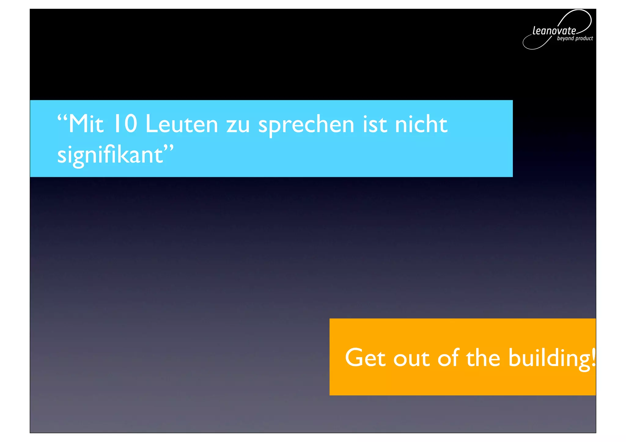 “Mit 10 Leuten zu sprechen ist nicht
signiﬁkant”




                          Get out of the building!
 