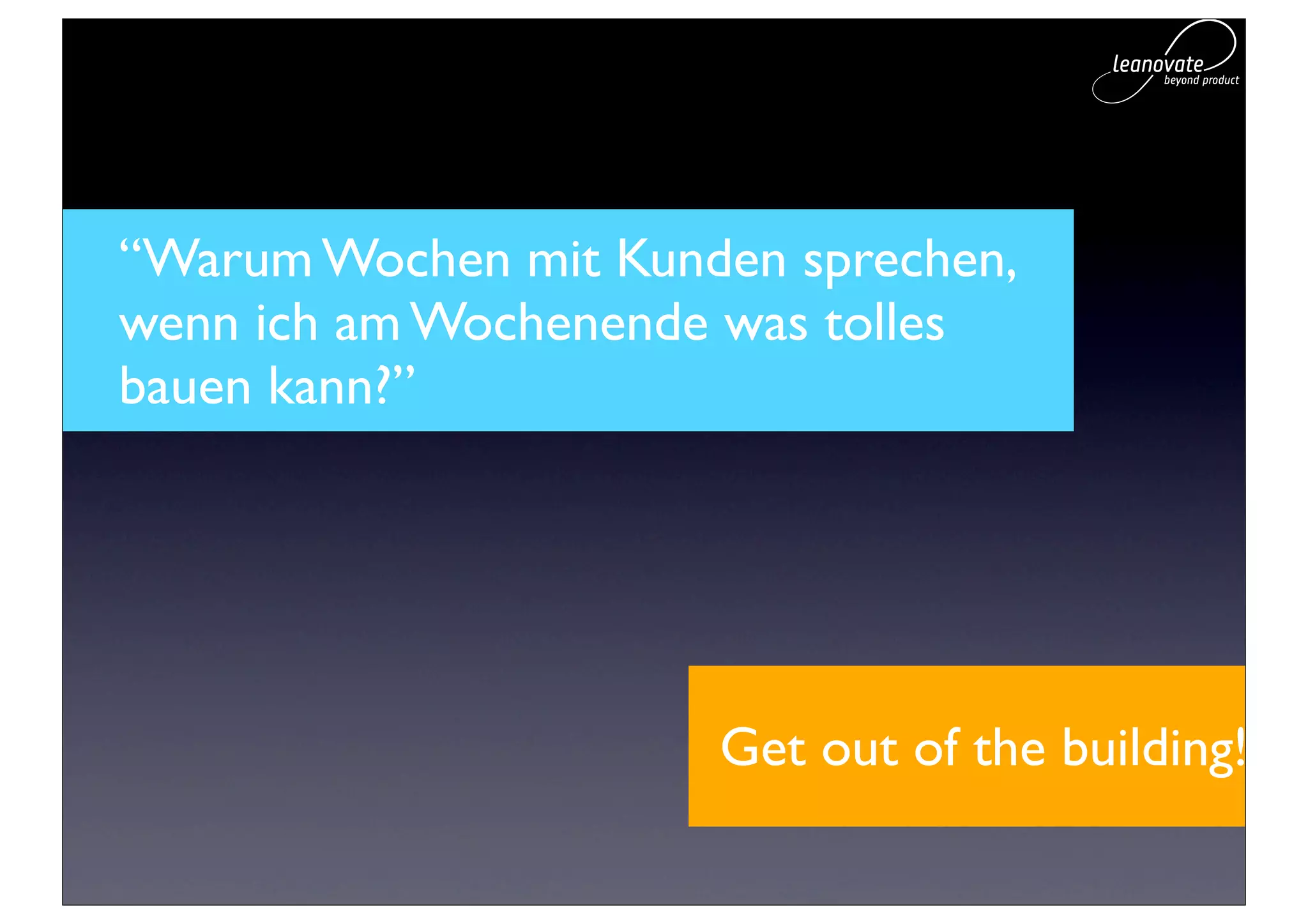 “Warum Wochen mit Kunden sprechen,
wenn ich am Wochenende was tolles
bauen kann?”




                      Get out of the building!
 