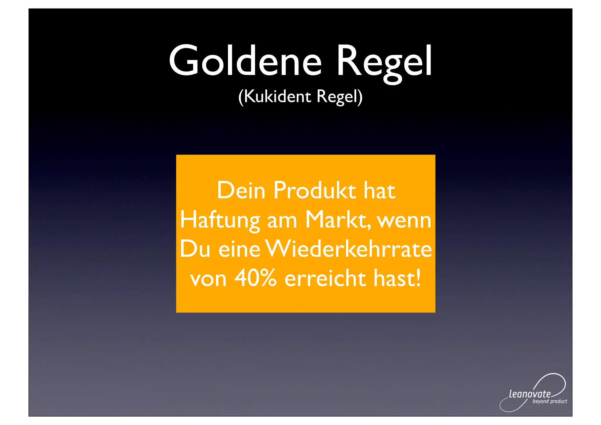 Goldene Regel
     (Kukident Regel)




   Dein Produkt hat
Haftung am Markt, wenn
Du eine Wiederkehrrate
 von 40% erreicht hast!
 