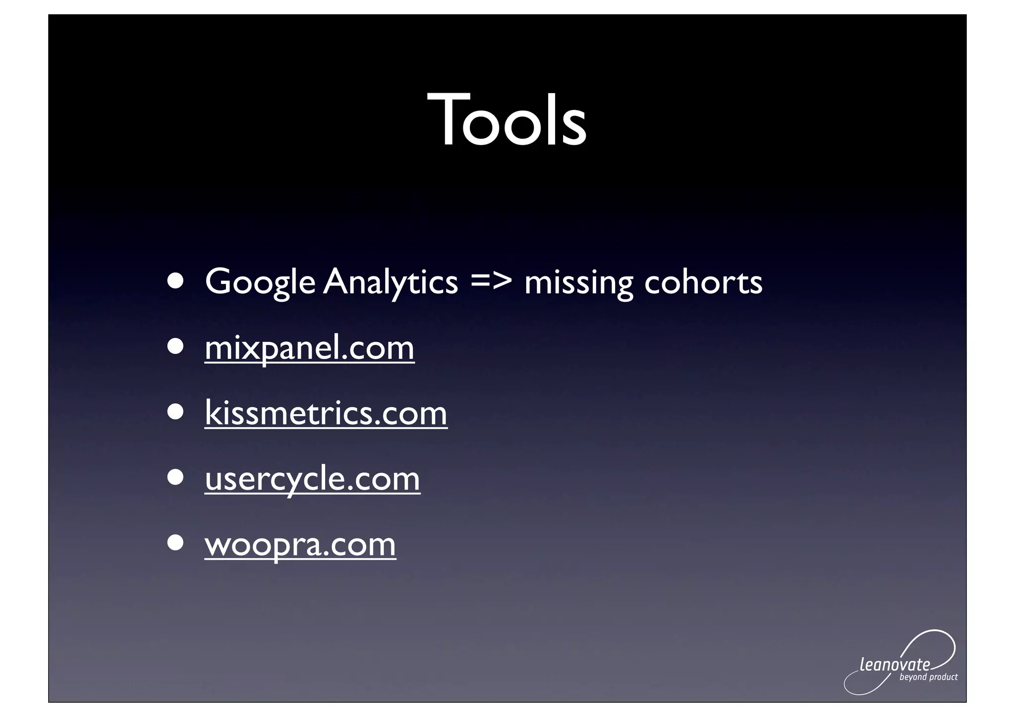 Tools

• Google Analytics => missing cohorts
• mixpanel.com
• kissmetrics.com
• usercycle.com
• woopra.com
 