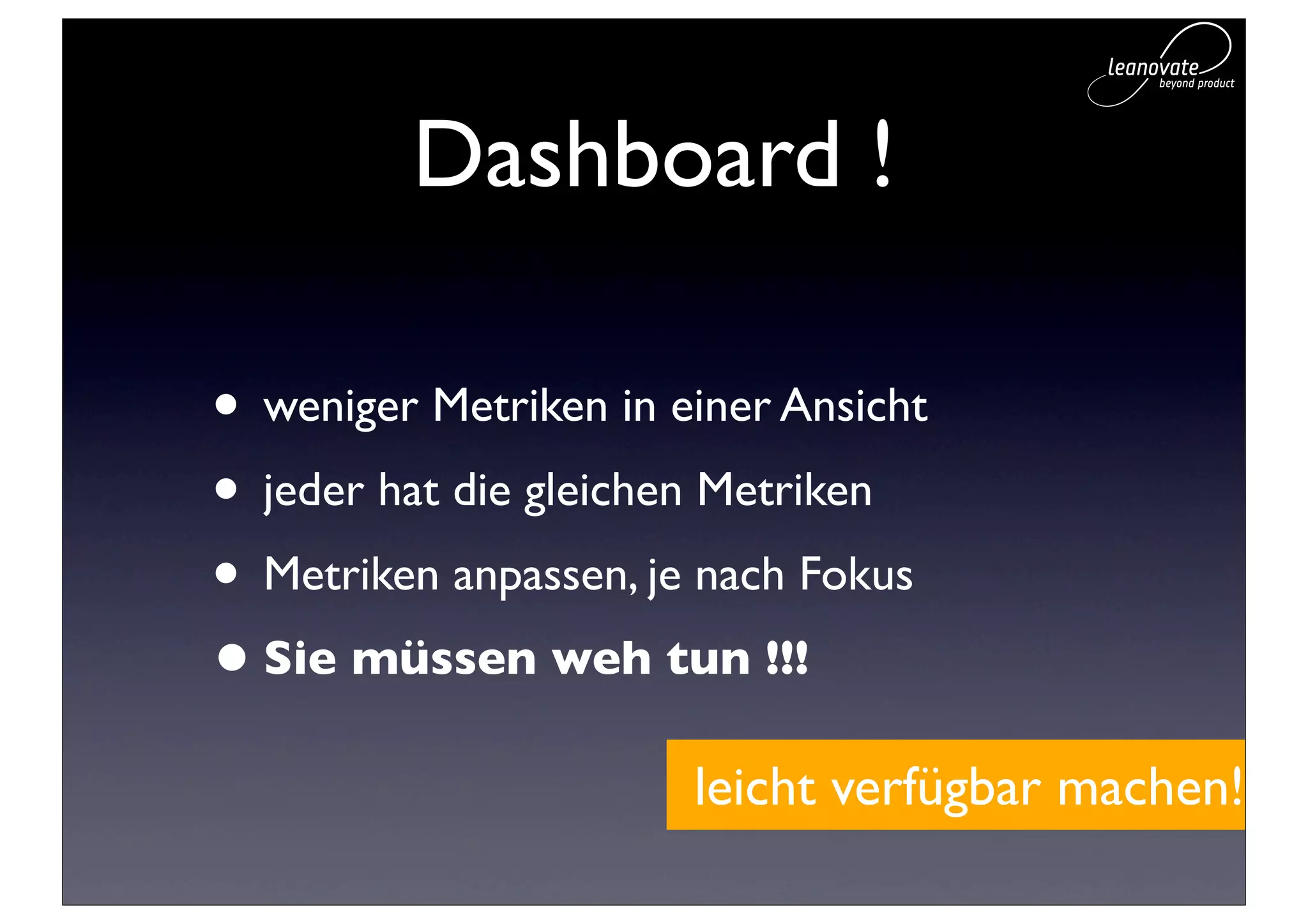 Dashboard !

• weniger Metriken in einer Ansicht
• jeder hat die gleichen Metriken
• Metriken anpassen, je nach Fokus
• Sie müssen weh tun !!!
                       leicht verfügbar machen!
 