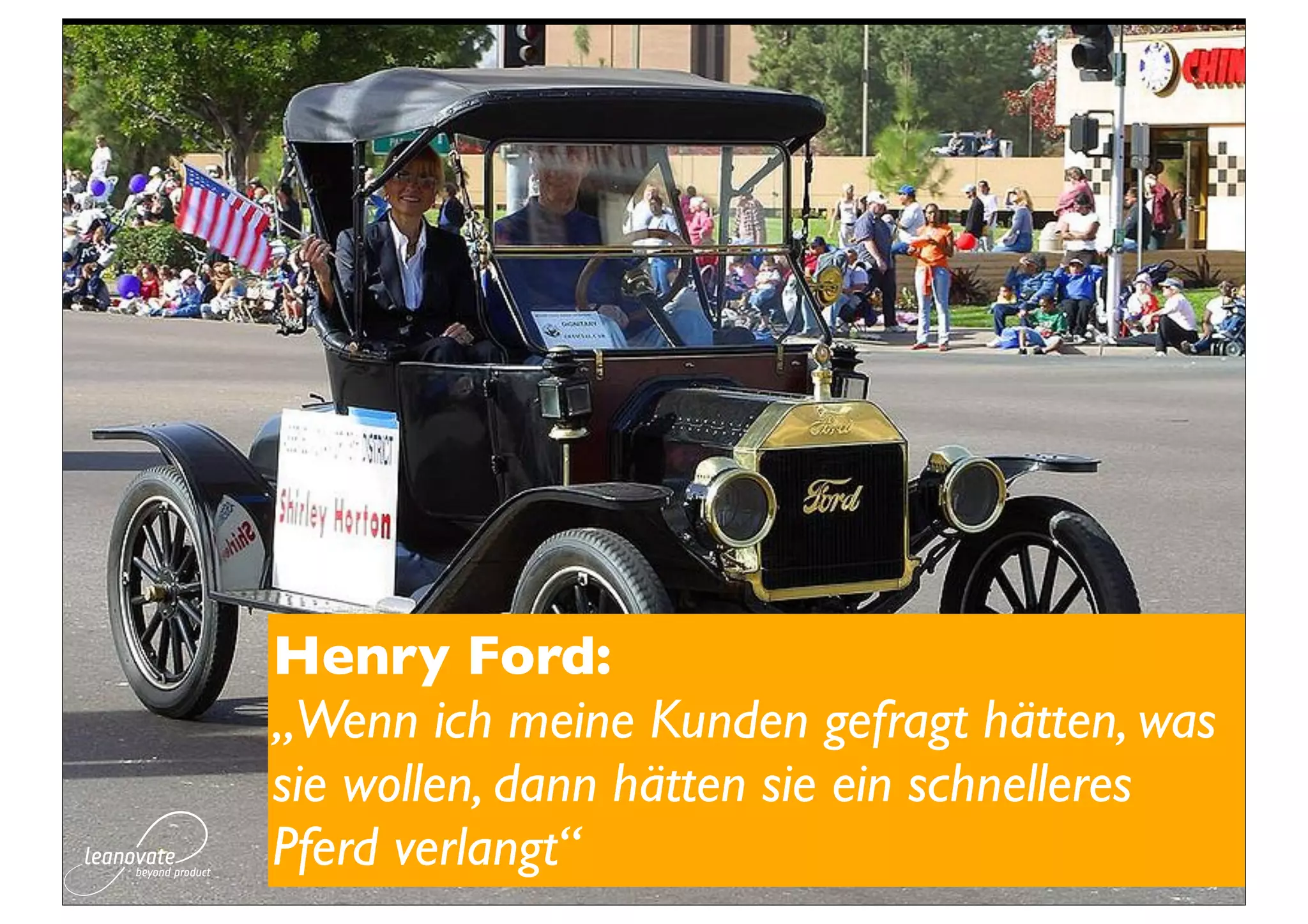 Henry Ford:
„Wenn ich meine Kunden gefragt hätten, was
sie wollen, dann hätten sie ein schnelleres
Pferd verlangt“
 