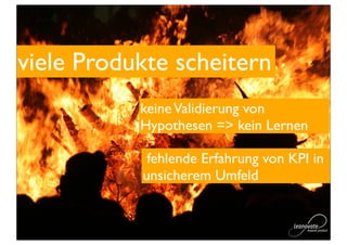 viele Produkte scheitern
           keine Validierung von
           Hypothesen => kein Lernen

            fehlende Erfahrung von KPI in
           unsicherem Umfeld
 