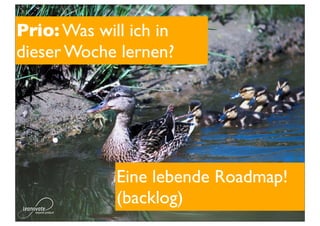 Prio: Was will ich in
dieser Woche lernen?



    •
             Eine lebende Roadmap!
             (backlog)
 