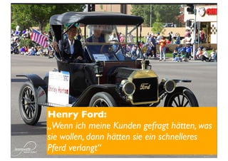 Henry Ford:
„Wenn ich meine Kunden gefragt hätten, was
sie wollen, dann hätten sie ein schnelleres
Pferd verlangt“
 