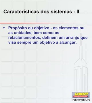 Características dos sistemas - II


 Propósito ou objetivo - os elementos ou
  as unidades, bem como os
  relacionamentos, definem um arranjo que
  visa sempre um objetivo a alcançar.
 