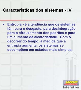 Características dos sistemas - IV


 Entropia - é a tendência que os sistemas
  têm para o desgaste, para desintegração,
  para o afrouxamento dos padrões e para
  um aumento da aleatoriedade. Com o
  decorrer do tempo, à medida que a
  entropia aumenta os sistemas se
           aumenta,
  decompõem em estados mais simples.
 