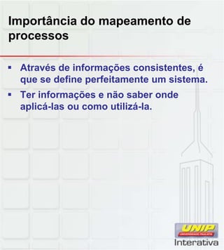 Importância do mapeamento de
processos

 Através de informações consistentes, é
  que se define perfeitamente um sistema.
 Ter informações e não saber onde
  aplicá-las ou como utilizá-la.
 