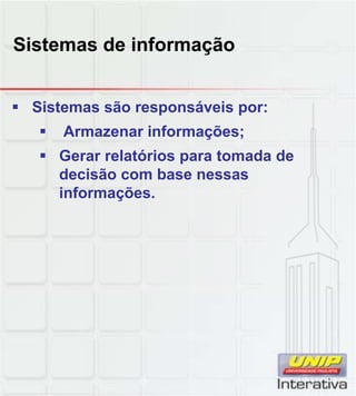 Sistemas de informação


 Sistemas são responsáveis por:
      Armazenar informações;
    Gerar relatórios para tomada de
     decisão com base nessas
     informações.
 