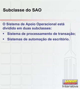 Subclasse do SAO


O Sistema de Apoio Operacional está
dividido em duas subclasses:
 Sistema de processamento de transação;
 Sistemas de automação de escritório.
 