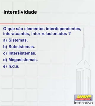 Interatividade


O que são elementos interdependentes,
interatuantes, inter-relacionados ?
a) Sistemas.
b) Subsistemas.
c) Intersistemas
   Intersistemas.
d) Megasistemas.
e) n.d.a.
 