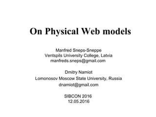 On Physical Web models
Manfred Sneps-Sneppe
Ventspils University College, Latvia
manfreds.sneps@gmail.com
Dmitry Namiot
Lomonosov Moscow State University, Russia
dnamiot@gmail.com
SIBCON 2016
12.05.2016
 