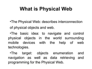 What is Physical Web
•The Physical Web: describes interconnection
of physical objects and web.
•The basic idea: to navigat...
