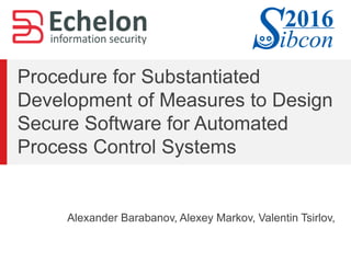 Procedure for Substantiated
Development of Measures to Design
Secure Software for Automated
Process Control Systems
Alexander Barabanov, Alexey Markov, Valentin Tsirlov,
 