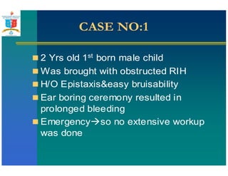 CCAASSEE NNOO::11 
 2 Yrs old 1st born male child 
Was brought with obstructed RIH 
 H/O Epistaxiseasy bruisability 
 Ear boring ceremony resulted in 
prolonged bleeding 
 Emergencyso no extensive workup 
was done 
 