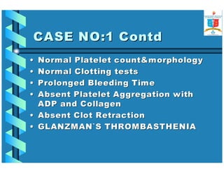 CCAASSEE NNOO::11 CCoonnttdd 
•• NNoorrmmaall PPllaatteelleett ccoouunnttmmoorrpphhoollooggyy 
•• NNoorrmmaall CClloottttiinngg tteessttss 
•• PPrroolloonnggeedd BBlleeeeddiinngg TTiimmee 
•• AAbbsseenntt PPllaatteelleett AAggggrreeggaattiioonn wwiitthh 
AADDPP aanndd CCoollllaaggeenn 
•• AAbbsseenntt CClloott RReettrraaccttiioonn 
•• GGLLAANNZZMMAANN``SS TTHHRROOMMBBAASSTTHHEENNIIAA 
 