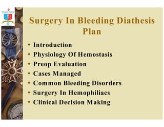 Surgery In Bleeding Diathesis 
Plan 
 Introduction 
 Physiology Of Hemostasis 
 Preop Evaluation 
 Cases Managed 
 Common Bleeding Disorders 
 Surgery In Hemophiliacs 
 Clinical Decision Making 
 