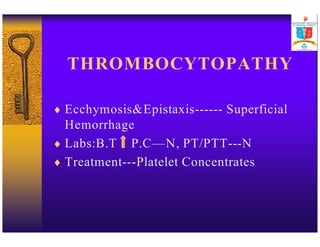 THROMBOCYTOPATHY 
 EcchymosisEpistaxis------ Superficial 
Hemorrhage 
 Labs:B.T P.C—N, PT/PTT---N 
 Treatment---Platelet Concentrates 
 
