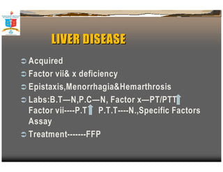 LLIIVVEERR DDIISSEEAASSEE 
 Acquired 
 Factor vii x deficiency 
 Epistaxis,MenorrhagiaHemarthrosis 
 Labs:B.T—N,P.C—N, Factor x—PT/PTT 
Factor vii----P.T P.T.T----N.,Specific Factors 
Assay 
 Treatment-------FFP 
 