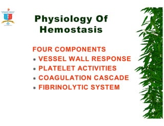 Physiology Of 
Hemostasis 
FOUR COMPONENTS 
 VESSEL WALL RESPONSE 
 PLATELET ACTIVITIES 
 COAGULATION CASCADE 
 FIBRINOLYTIC SYSTEM 
 