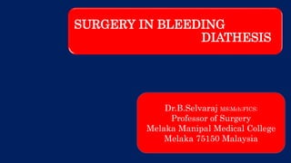 SURGERY IN BLEEDING
DIATHESIS
Dr.B.Selvaraj MS;Mch;FICS;
Professor of Surgery
Melaka Manipal Medical College
Melaka 75150 Malaysia
 