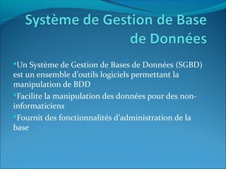 Un Système de Gestion de Bases de Données (SGBD)
est un ensemble d’outils logiciels permettant la
manipulation de BDD
Facilite la manipulation des données pour des non-
informaticiens
Fournit des fonctionnalités d’administration de la
base
 