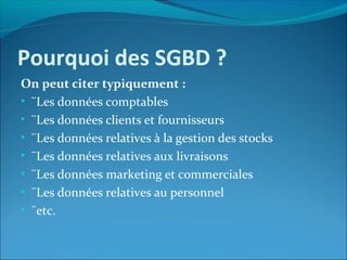 Pourquoi des SGBD ?
On peut citer typiquement :
• ¨Les données comptables
• ¨Les données clients et fournisseurs
• ¨Les données relatives à la gestion des stocks
• ¨Les données relatives aux livraisons
• ¨Les données marketing et commerciales
• ¨Les données relatives au personnel
• ¨etc.
 