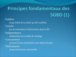 Fidélité
image fidèle de la réalité qu'elle modélise
Unicité
pas de redondance d'information dans la BD
Indépendance
indépendant du modèle de stockage
Concurrence
Gestion d’accès simultanés à une même donnée.
Performance
temps d’exécution raisonnable
 