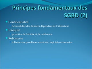 Principes fondamentaux desPrincipes fondamentaux des
SGBD (2)SGBD (2)
Confidentialité
Accessibilité des données dépendant de l’utilisateur
Intégrité
garanties de fiabilité et de cohérence.
Robustesse
tolérant aux problèmes matériels, logiciels ou humains
 