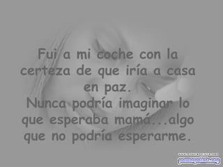 Fui a mi coche con la certeza de que iría a casa en paz. Nunca podría imaginar lo que esperaba mamá...algo que no podría esperarme. 