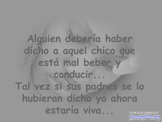 Alguien debería haber dicho a aquel chico que está mal beber y conducir... Tal vez si sus padres se lo hubieran dicho yo ahora estaría viva... 