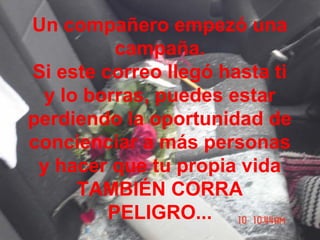 Un compañero empezó una
campaña.
Si este correo llegó hasta ti
y lo borras, puedes estar
perdiendo la oportunidad de
concienciar a más personas
y hacer que tu propia vida
TAMBIÉN CORRA
PELIGRO...
 