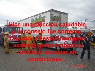 Hice una elección saludable
y tu consejo fue correcto.
Cuando la fiesta finalmente
acabó la gente empezó a
conducir sin estar en
condiciones...
 