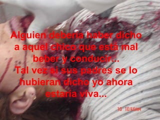 Alguien debería haber dicho
a aquel chico que está mal
beber y conducir...
Tal vez si sus padres se lo
hubieran dicho yo ahora
estaría viva...
 