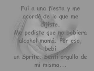 Fuí a una fiesta y me acordé de lo que me dijiste. Me pediste que no bebiera alcohol mamá. Por eso, bebí un Sprite. Sentí orgullo de mi misma...