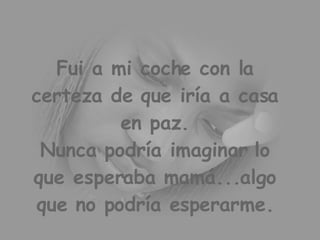 Fui a mi coche con la certeza de que iría a casa en paz. Nunca podría imaginar lo que esperaba mamá...algo que no podría esperarme.