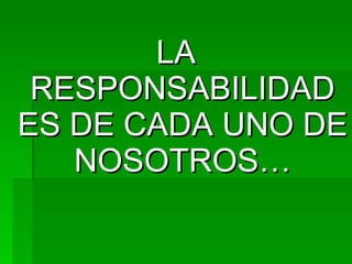 LA RESPONSABILIDAD ES DE CADA UNO DE NOSOTROS…