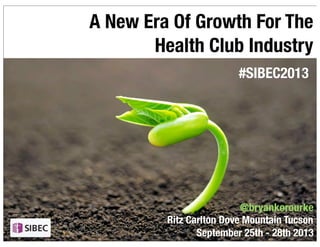Ritz Carlton Dove Mountain Tucson
September 25th - 28th 2013
A New Era Of Growth For The
Health Club Industry
@bryankorourke
1
#SIBEC2013
 