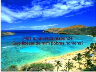 Mas a natureza responde
Que fizeste de mim pobres homens?

 