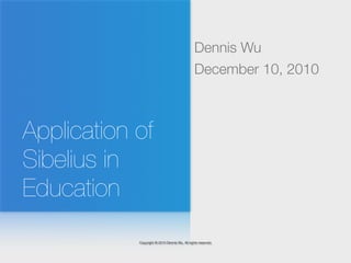 Dennis Wu
                                                December 10, 2010



Application of
Sibelius in
Education
            Copyright © 2010 Dennis Wu. All rights reserved.
 