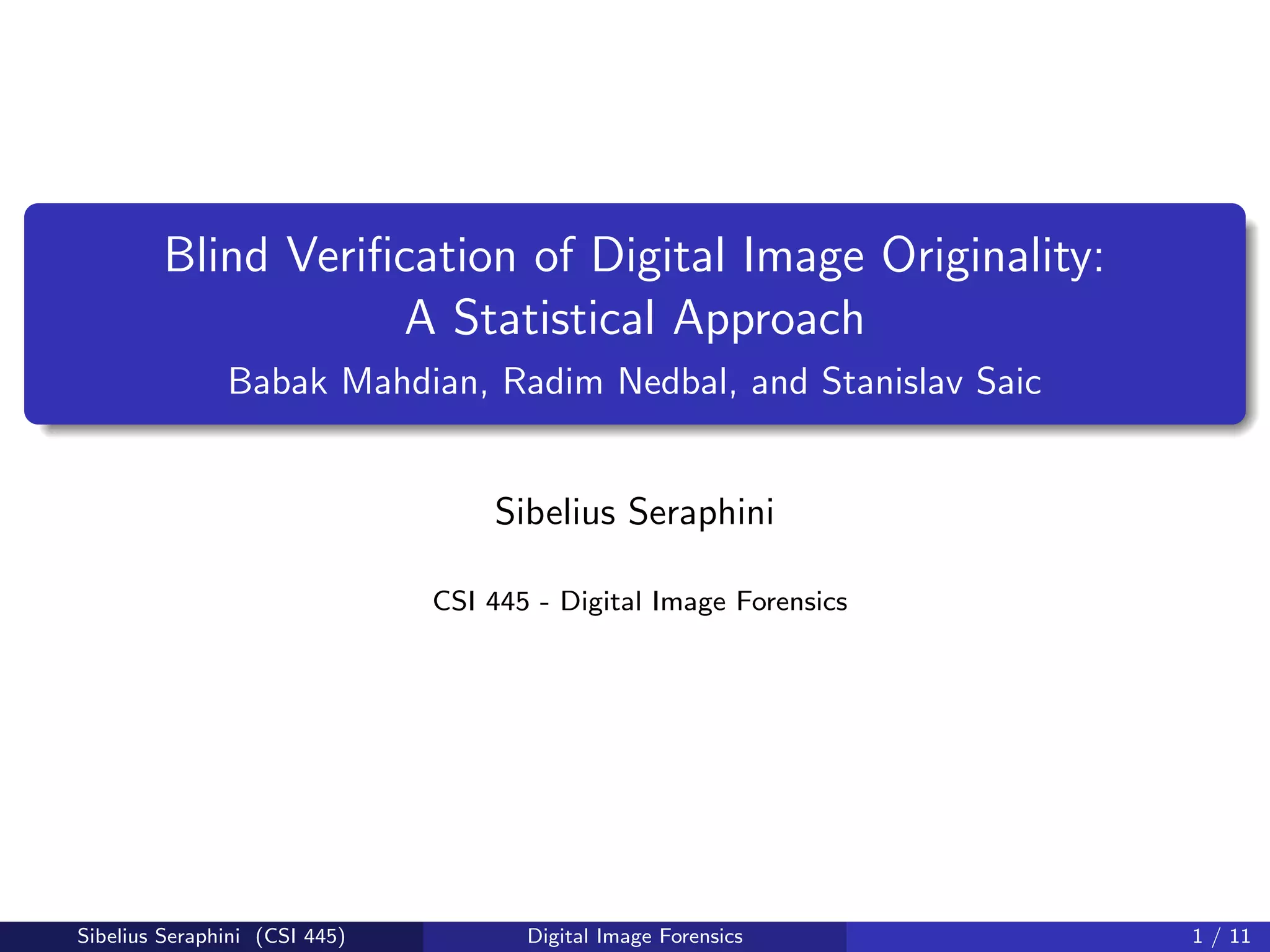 Blind Veriﬁcation of Digital Image Originality:
A Statistical Approach
Babak Mahdian, Radim Nedbal, and Stanislav Saic
Sibelius Seraphini
CSI 445 - Digital Image Forensics
Sibelius Seraphini (CSI 445) Digital Image Forensics 1 / 11
 