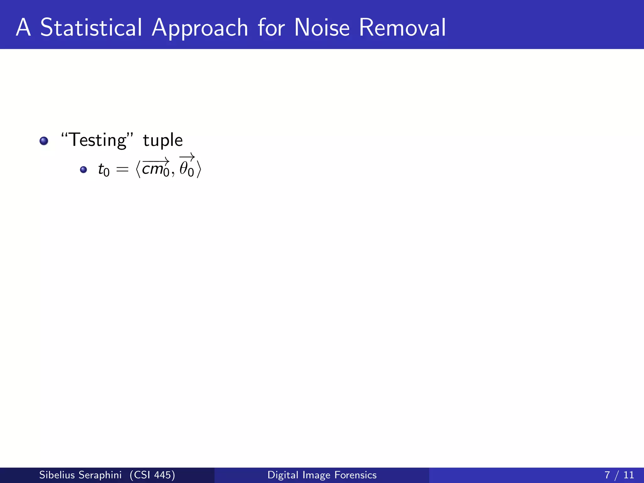 A Statistical Approach for Noise Removal
“Testing” tuple
t0 = −−→cm0,
−→
θ0
Sibelius Seraphini (CSI 445) Digital Image Forensics 7 / 11
 