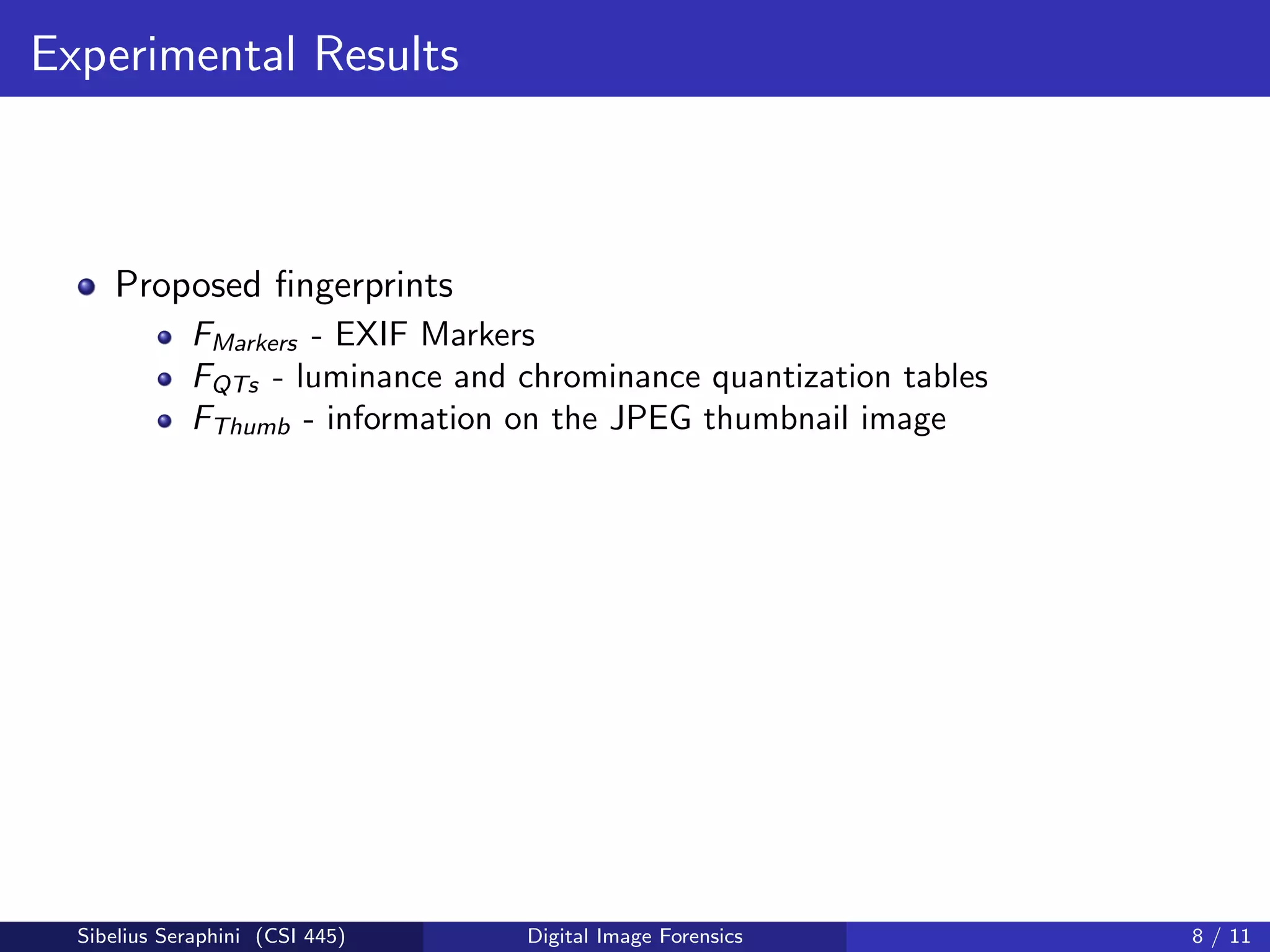 Experimental Results
Proposed ﬁngerprints
FMarkers - EXIF Markers
FQTs - luminance and chrominance quantization tables
FThumb - information on the JPEG thumbnail image
Sibelius Seraphini (CSI 445) Digital Image Forensics 8 / 11
 