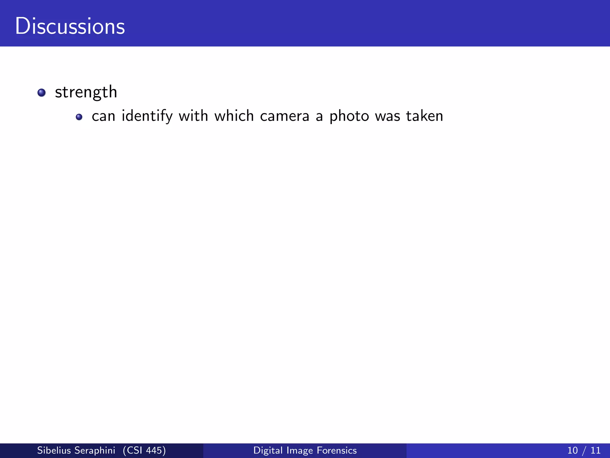 Discussions
strength
can identify with which camera a photo was taken
Sibelius Seraphini (CSI 445) Digital Image Forensics 10 / 11
 