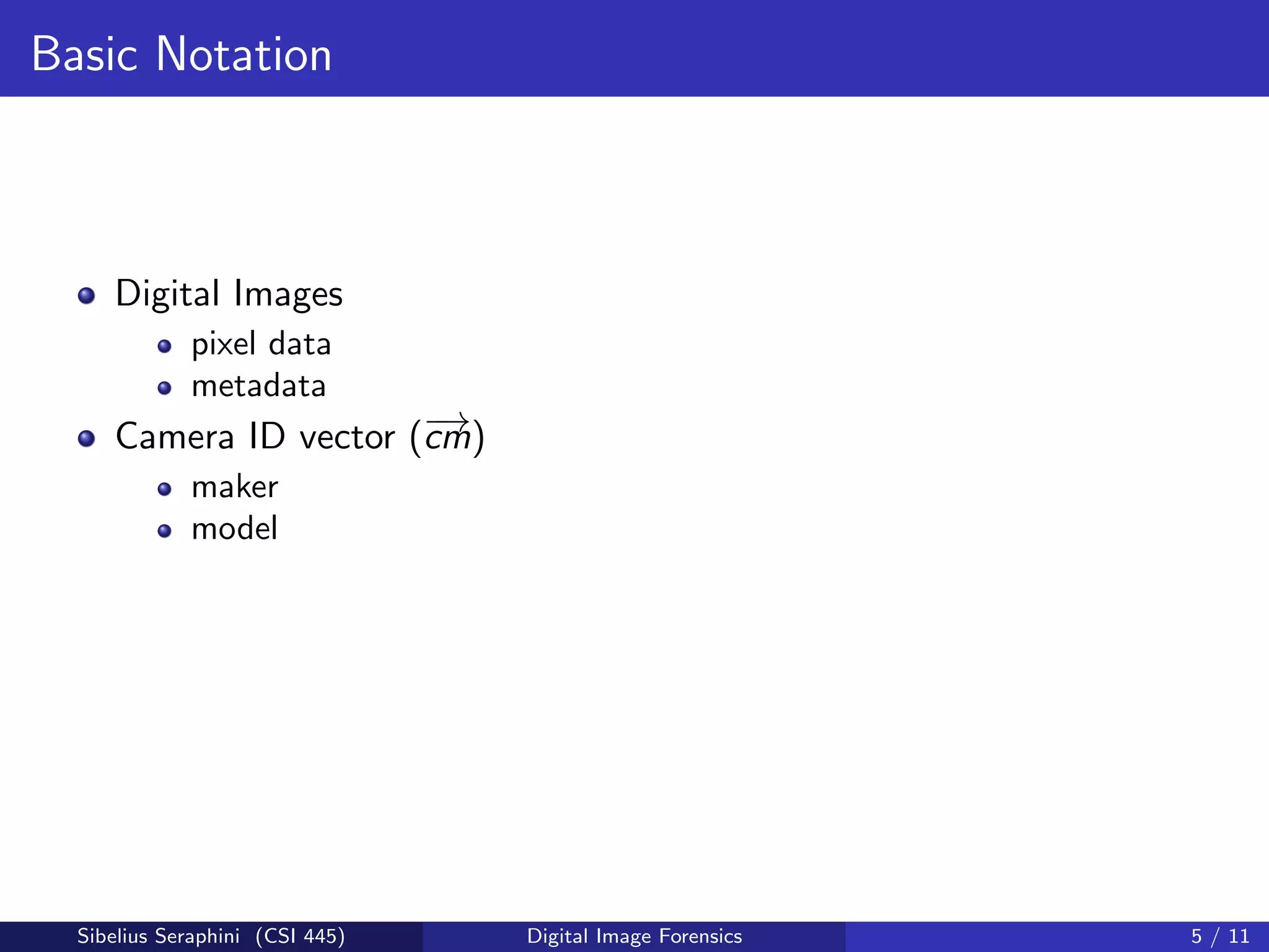 Basic Notation
Digital Images
pixel data
metadata
Camera ID vector (−→cm)
maker
model
Sibelius Seraphini (CSI 445) Digital Image Forensics 5 / 11
 