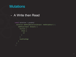 Mutations
- A Write then Read
const mutation = graphql`
mutation AddShipMutation($input: AddShipData!) {
addShip(input: $input) {
faction {
ships {
id
}
}
newShipEdge
}
}
`;
18
 