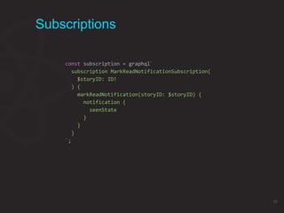 Subscriptions
const subscription = graphql`
subscription MarkReadNotificationSubscription(
$storyID: ID!
) {
markReadNotification(storyID: $storyID) {
notification {
seenState
}
}
}
`;
20
 