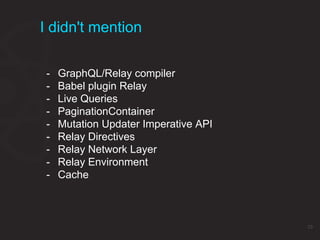 I didn't mention
23
- GraphQL/Relay compiler
- Babel plugin Relay
- Live Queries
- PaginationContainer
- Mutation Updater Imperative API
- Relay Directives
- Relay Network Layer
- Relay Environment
- Cache
 