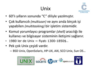 Unix
• 60’lı yılların sonunda “C” diliyle yazılmıştır.
• Çok kullanıcılı (multiuser) ve aynı anda birçok işi
yapabilen (mu...